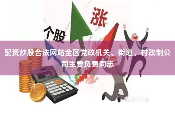 配资炒股合法网站全区党政机关、街道、村改制公司主要负责同志