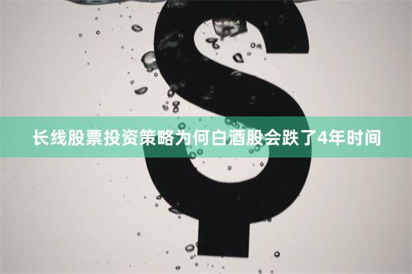 长线股票投资策略为何白酒股会跌了4年时间