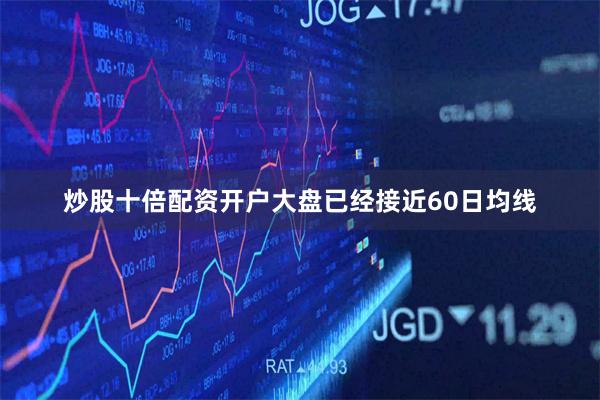 炒股十倍配资开户大盘已经接近60日均线
