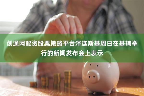 创通网配资股票策略平台　　泽连斯基周日在基辅举行的新闻发布会上表示