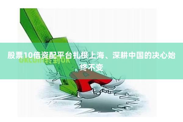 股票10倍资配平台扎根上海、深耕中国的决心始终不变