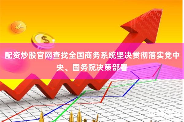 配资炒股官网查找全国商务系统坚决贯彻落实党中央、国务院决策部署