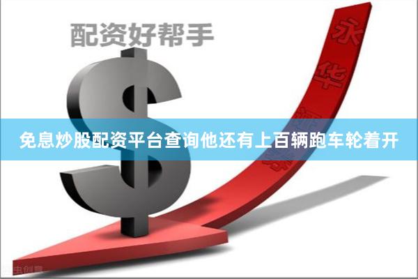 免息炒股配资平台查询他还有上百辆跑车轮着开