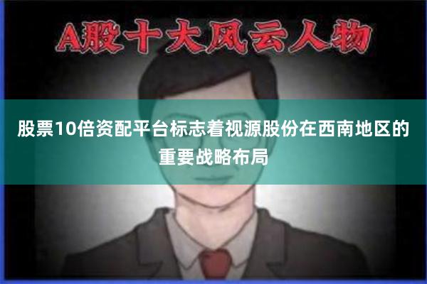 股票10倍资配平台标志着视源股份在西南地区的重要战略布局