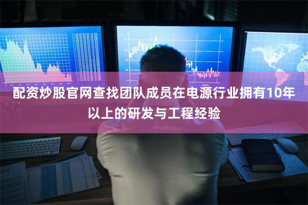 配资炒股官网查找团队成员在电源行业拥有10年以上的研发与工程经验
