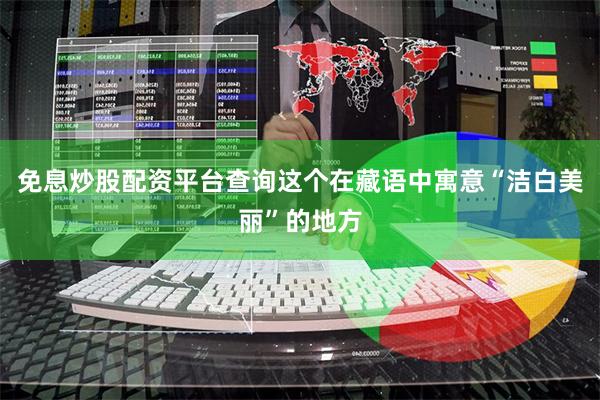 免息炒股配资平台查询这个在藏语中寓意“洁白美丽”的地方