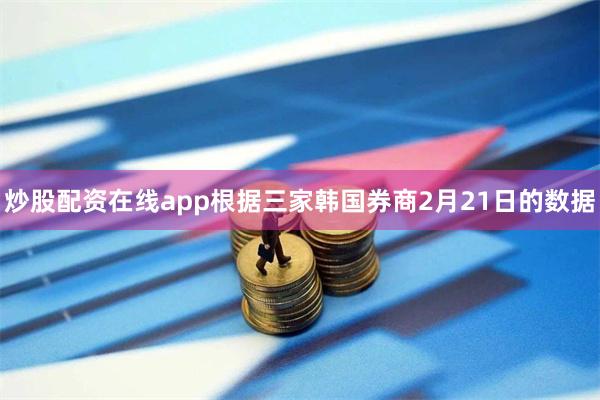 炒股配资在线app　　根据三家韩国券商2月21日的数据