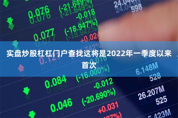 实盘炒股杠杠门户查找这将是2022年一季度以来首次