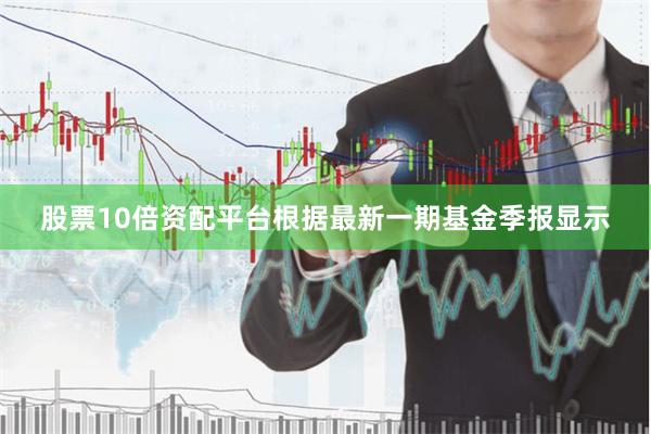 股票10倍资配平台根据最新一期基金季报显示