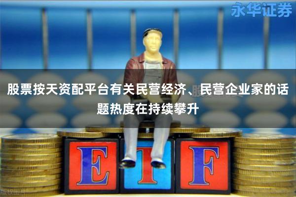 股票按天资配平台有关民营经济、民营企业家的话题热度在持续攀升