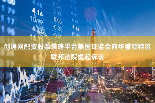 创通网配资股票策略平台美国证监会向华盛顿特区联邦法院提起诉讼