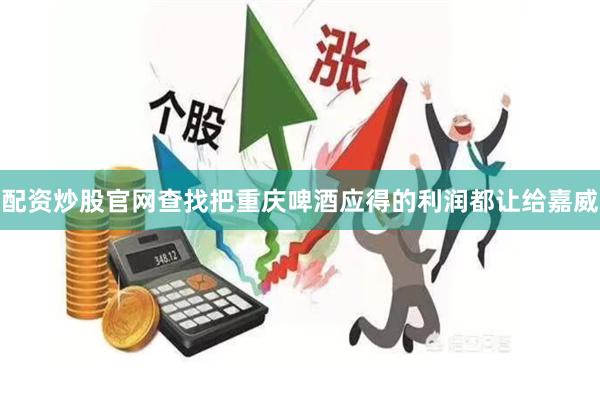 配资炒股官网查找把重庆啤酒应得的利润都让给嘉威