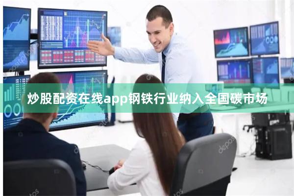炒股配资在线app钢铁行业纳入全国碳市场