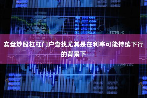 实盘炒股杠杠门户查找尤其是在利率可能持续下行的背景下