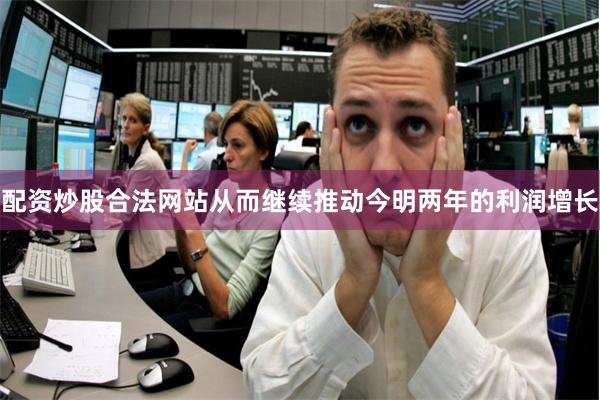 配资炒股合法网站从而继续推动今明两年的利润增长