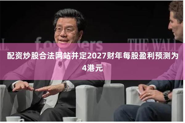 配资炒股合法网站并定2027财年每股盈利预测为4港元
