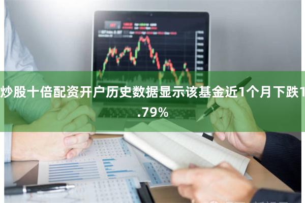 炒股十倍配资开户历史数据显示该基金近1个月下跌1.79%