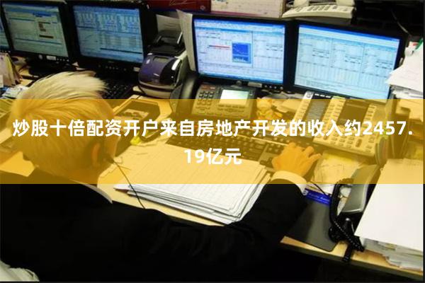 炒股十倍配资开户来自房地产开发的收入约2457.19亿元