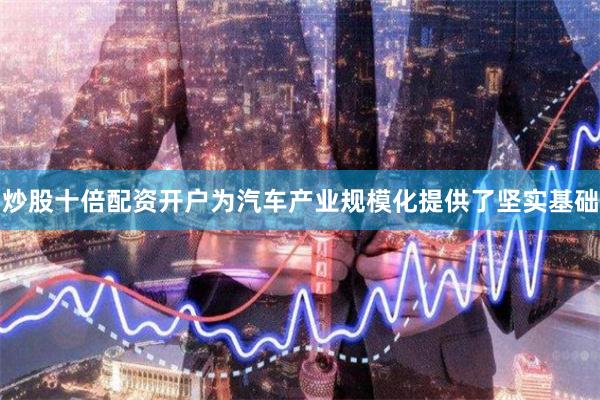 炒股十倍配资开户为汽车产业规模化提供了坚实基础