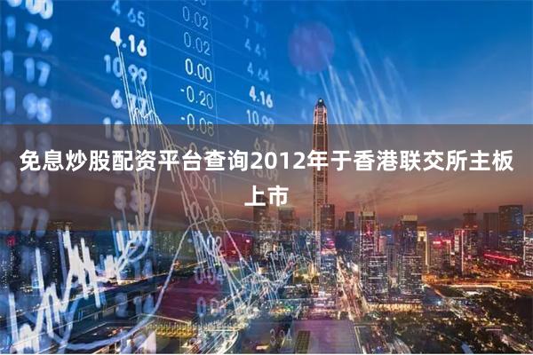 免息炒股配资平台查询2012年于香港联交所主板上市