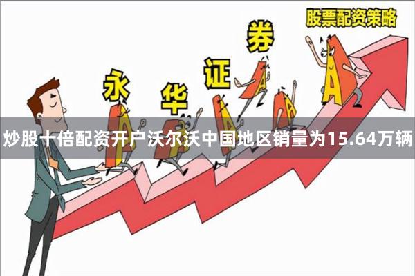 炒股十倍配资开户沃尔沃中国地区销量为15.64万辆