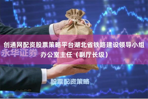 创通网配资股票策略平台湖北省铁路建设领导小组办公室主任（副厅长级）