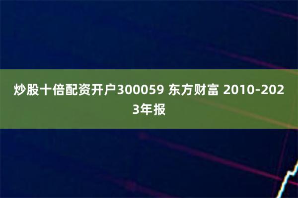 炒股十倍配资开户300059 东方财富 2010-2023年