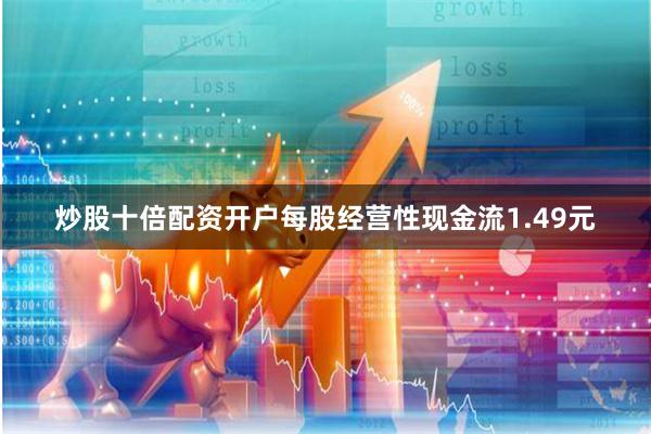 炒股十倍配资开户每股经营性现金流1.49元
