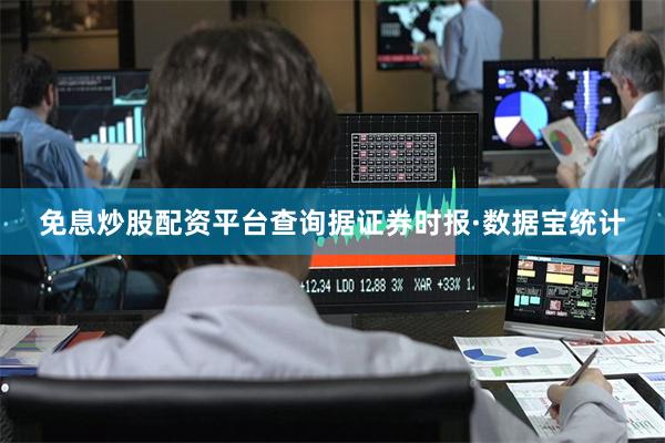 免息炒股配资平台查询据证券时报·数据宝统计