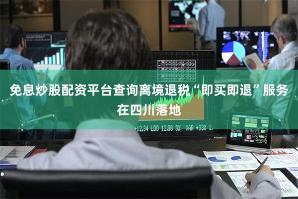免息炒股配资平台查询离境退税“即买即退”服务在四川落地