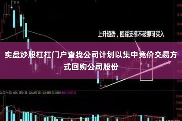 实盘炒股杠杠门户查找公司计划以集中竞价交易方式回购公司股份