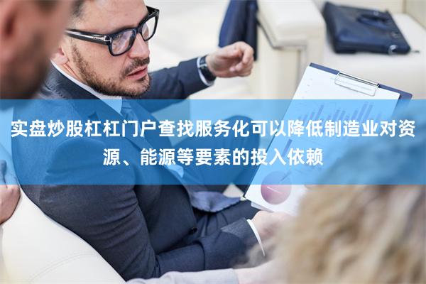实盘炒股杠杠门户查找服务化可以降低制造业对资源、能源等要素的