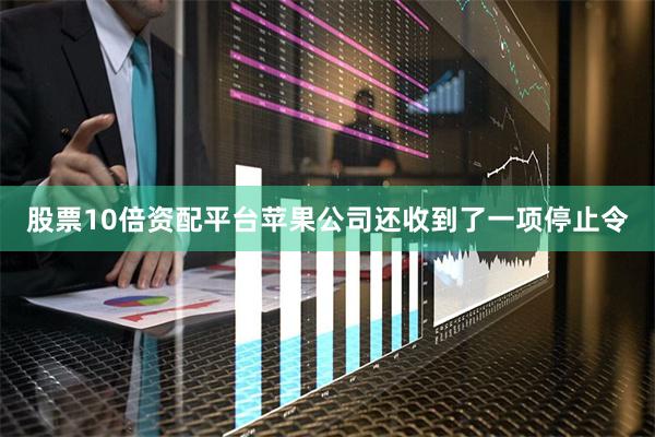 股票10倍资配平台苹果公司还收到了一项停止令