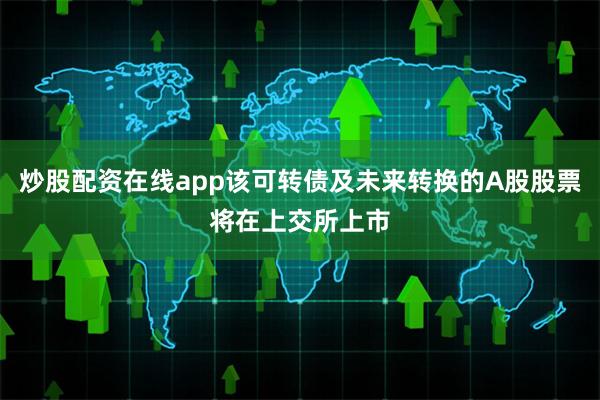 炒股配资在线app该可转债及未来转换的A股股票将在上交所上市