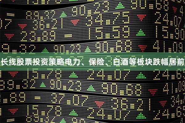 长线股票投资策略电力、保险、白酒等板块跌幅居前