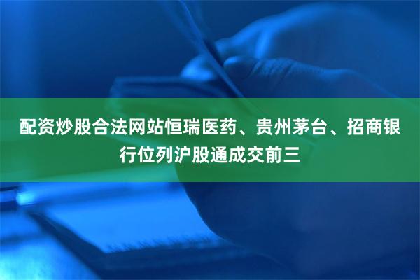配资炒股合法网站  恒瑞医药、贵州茅台、招商银行位列沪股通成