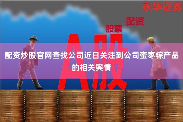 配资炒股官网查找公司近日关注到公司蜜枣粽产品的相关舆情