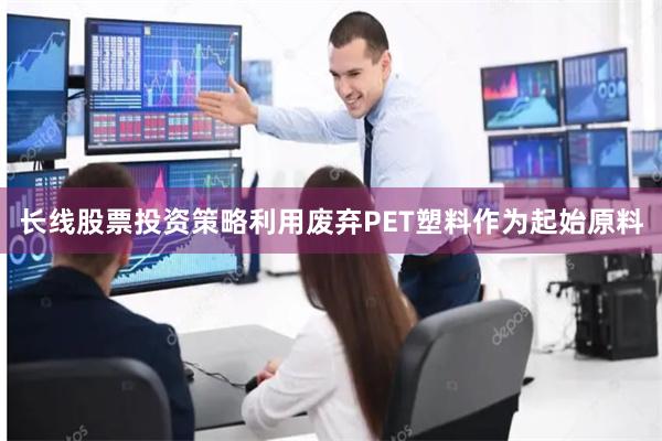 长线股票投资策略利用废弃PET塑料作为起始原料