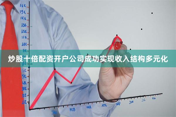 炒股十倍配资开户公司成功实现收入结构多元化