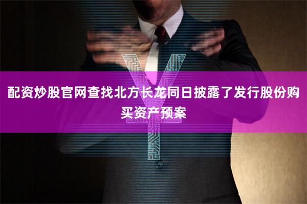 配资炒股官网查找北方长龙同日披露了发行股份购买资产预案