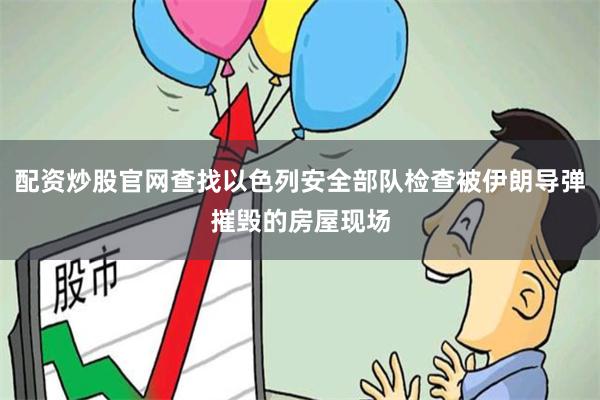 配资炒股官网查找以色列安全部队检查被伊朗导弹摧毁的房屋现场