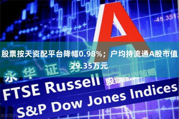 股票按天资配平台降幅0.98%；户均持流通A股市值29.35