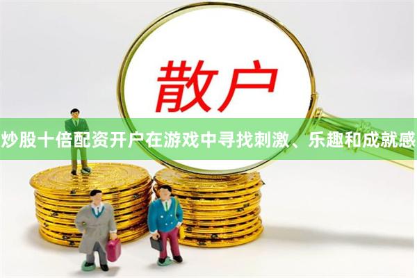 炒股十倍配资开户在游戏中寻找刺激、乐趣和成就感