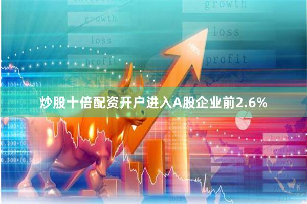 炒股十倍配资开户进入A股企业前2.6%