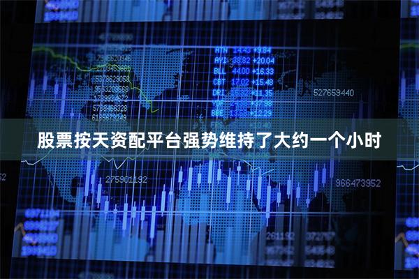 股票按天资配平台强势维持了大约一个小时