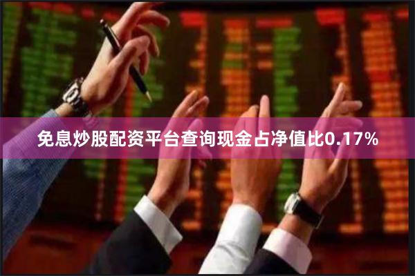 免息炒股配资平台查询现金占净值比0.17%