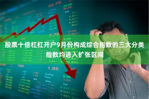 股票十倍杠杠开户9月份构成综合指数的三大分类指数均进入扩张区