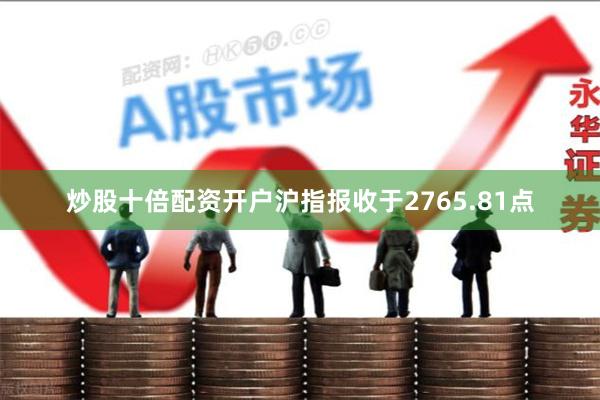 炒股十倍配资开户沪指报收于2765.81点