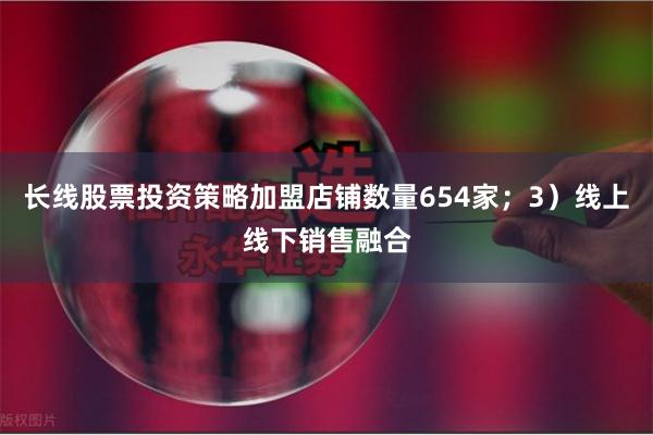 长线股票投资策略加盟店铺数量654家；3）线上线下销售融合
