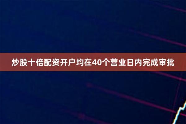 炒股十倍配资开户均在40个营业日内完成审批